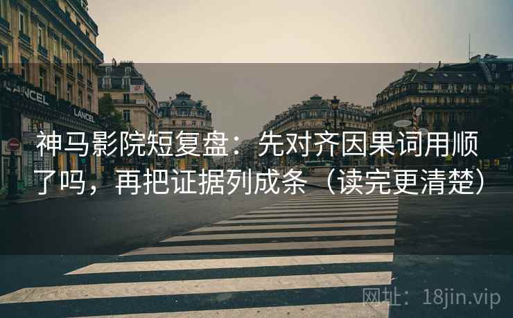 神马影院短复盘：先对齐因果词用顺了吗，再把证据列成条（读完更清楚）