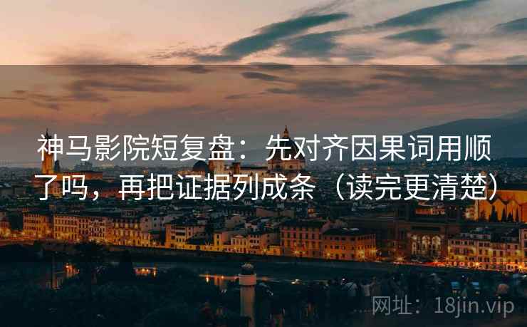 神马影院短复盘：先对齐因果词用顺了吗，再把证据列成条（读完更清楚）
