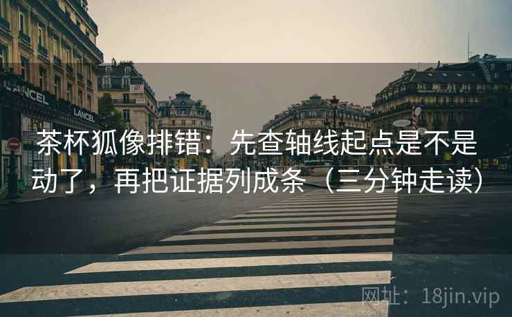 茶杯狐像排错：先查轴线起点是不是动了，再把证据列成条（三分钟走读）