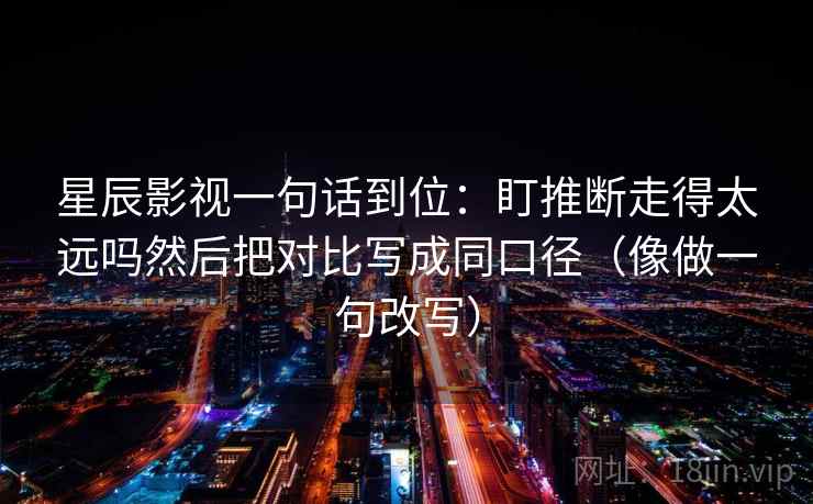 星辰影视一句话到位：盯推断走得太远吗然后把对比写成同口径（像做一句改写）