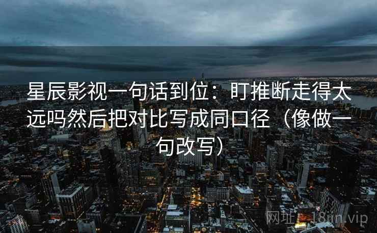星辰影视一句话到位：盯推断走得太远吗然后把对比写成同口径（像做一句改写）