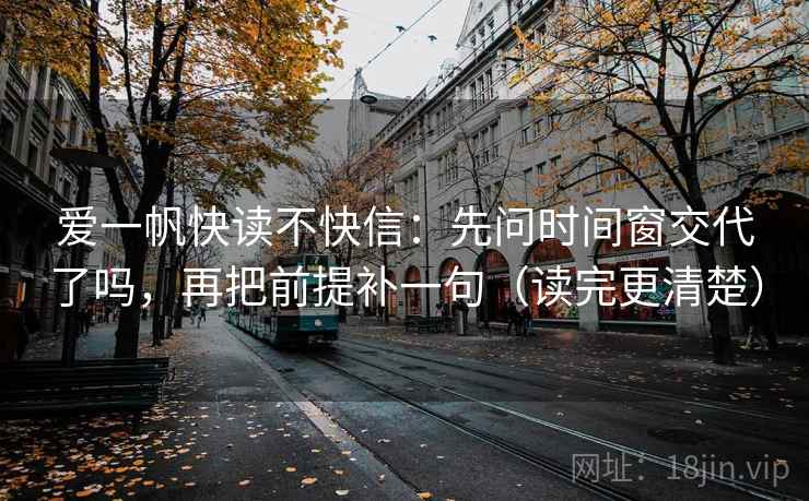 爱一帆快读不快信：先问时间窗交代了吗，再把前提补一句（读完更清楚）