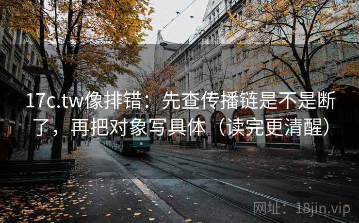 17c.tw像排错：先查传播链是不是断了，再把对象写具体（读完更清醒）