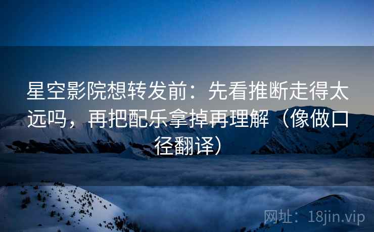 星空影院想转发前:先看推断走得太远吗,再把配乐拿掉再理解(像做口径翻译) 星空影院想转发前:先看推断走得太远吗,再把配乐拿掉再理解(像做口径翻译)