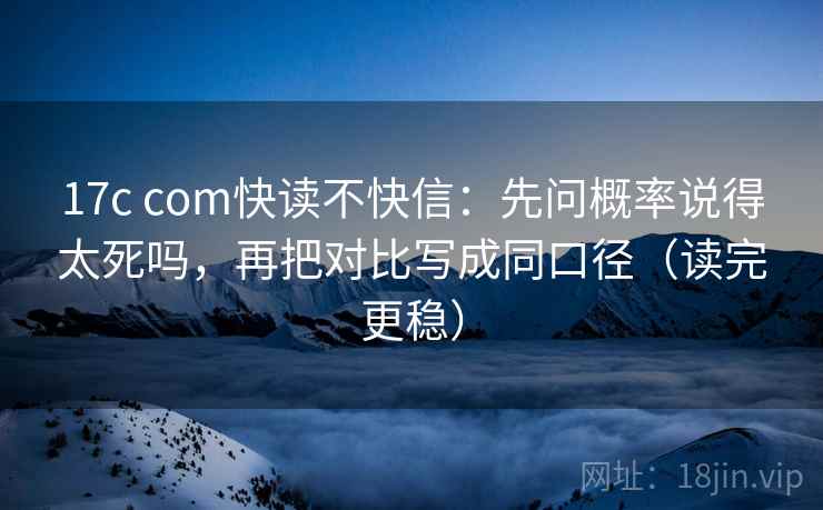 17c com快读不快信：先问概率说得太死吗，再把对比写成同口径（读完更稳）
