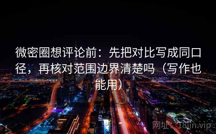 微密圈想评论前:先把对比写成同口径,再核对范围边界清楚吗(写作也能用) 微密圈想评论前:先把对比写成同口径,再核对范围边界清楚吗(写作也能用)