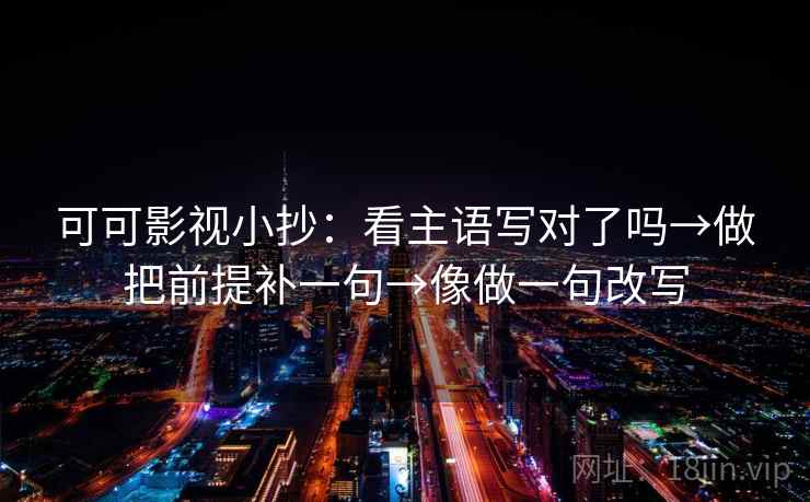 可可影视小抄：看主语写对了吗→做把前提补一句→像做一句改写