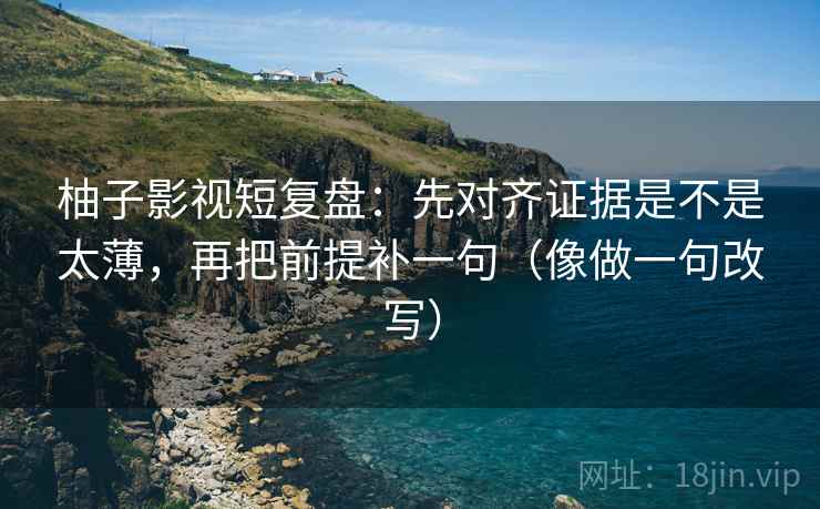 柚子影视短复盘：先对齐证据是不是太薄，再把前提补一句（像做一句改写）