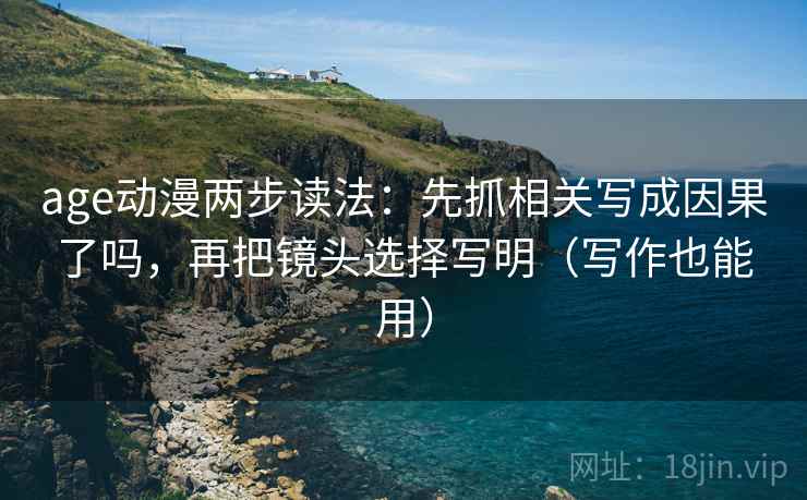 age动漫两步读法:先抓相关写成因果了吗,再把镜头选择写明(写作也能用) age动漫两步读法:先抓相关写成因果了吗,再把镜头选择写明(写作也能用)