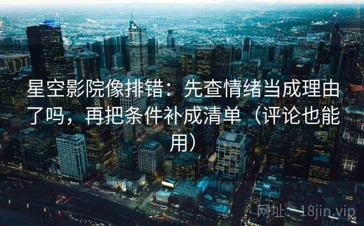 星空影院像排错:先查情绪当成理由了吗,再把条件补成清单(评论也能用) 星空影院像排错:先查情绪当成理由了吗,再把条件补成清单(评论也能用)