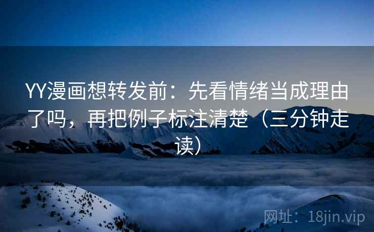 YY漫画想转发前:先看情绪当成理由了吗,再把例子标注清楚(三分钟走读) YY漫画想转发前:先看情绪当成理由了吗,再把例子标注清楚(三分钟走读)