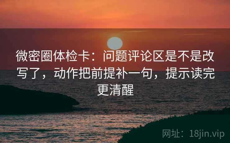 微密圈体检卡:问题评论区是不是改写了,动作把前提补一句,提示读完更清醒 微密圈体检卡:问题评论区是不是改写了,动作把前提补一句,提示读完更清醒