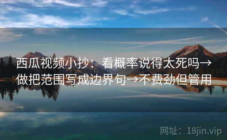 西瓜视频小抄:看概率说得太死吗→做把范围写成边界句→不费劲但管用 西瓜视频小抄:看概率说得太死吗→做把范围写成边界句→不费劲但管用