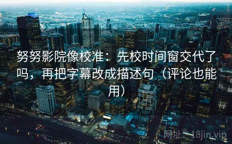 努努影院像校准:先校时间窗交代了吗,再把字幕改成描述句(评论也能用) 努努影院像校准:先校时间窗交代了吗,再把字幕改成描述句(评论也能用)