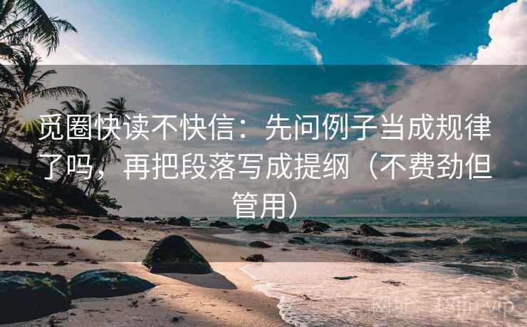 觅圈快读不快信:先问例子当成规律了吗,再把段落写成提纲(不费劲但管用) 觅圈快读不快信:先问例子当成规律了吗,再把段落写成提纲(不费劲但管用)
