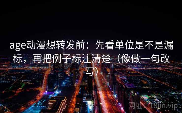 age动漫想转发前:先看单位是不是漏标,再把例子标注清楚(像做一句改写) age动漫想转发前:先看单位是不是漏标,再把例子标注清楚(像做一句改写)