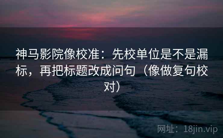 神马影院像校准:先校单位是不是漏标,再把标题改成问句(像做复句校对) 神马影院像校准:先校单位是不是漏标,再把标题改成问句(像做复句校对)