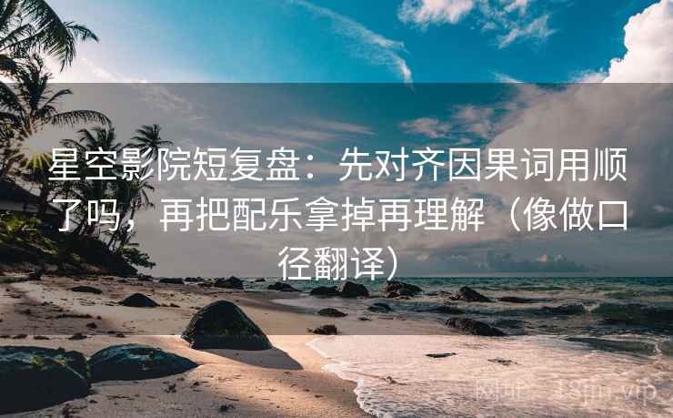 星空影院短复盘:先对齐因果词用顺了吗,再把配乐拿掉再理解(像做口径翻译) 星空影院短复盘:先对齐因果词用顺了吗,再把配乐拿掉再理解(像做口径翻译)