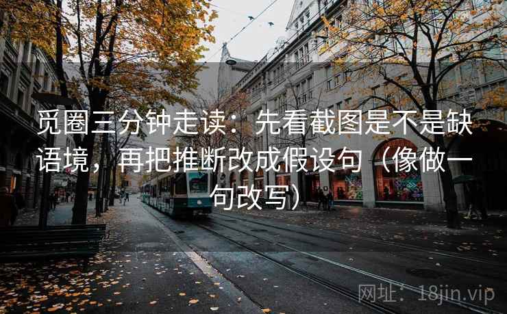 觅圈三分钟走读:先看截图是不是缺语境,再把推断改成假设句(像做一句改写) 觅圈三分钟走读:先看截图是不是缺语境,再把推断改成假设句(像做一句改写)