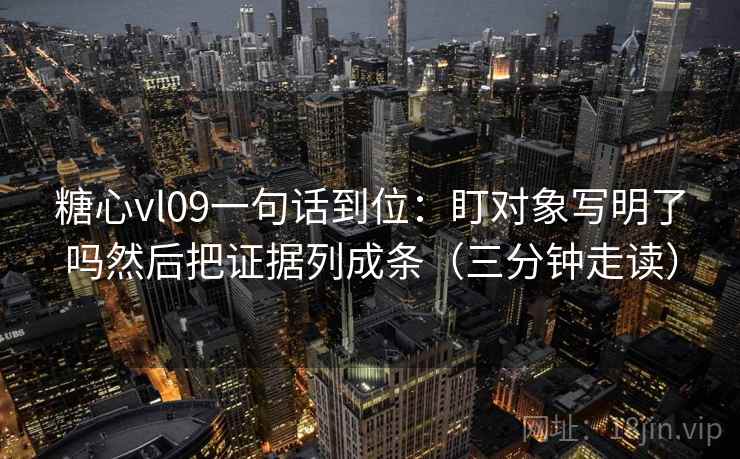 糖心vl09一句话到位:盯对象写明了吗然后把证据列成条(三分钟走读) 糖心vl09一句话到位:盯对象写明了吗然后把证据列成条(三分钟走读)