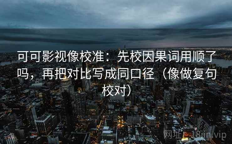 可可影视像校准：先校因果词用顺了吗，再把对比写成同口径（像做复句校对）