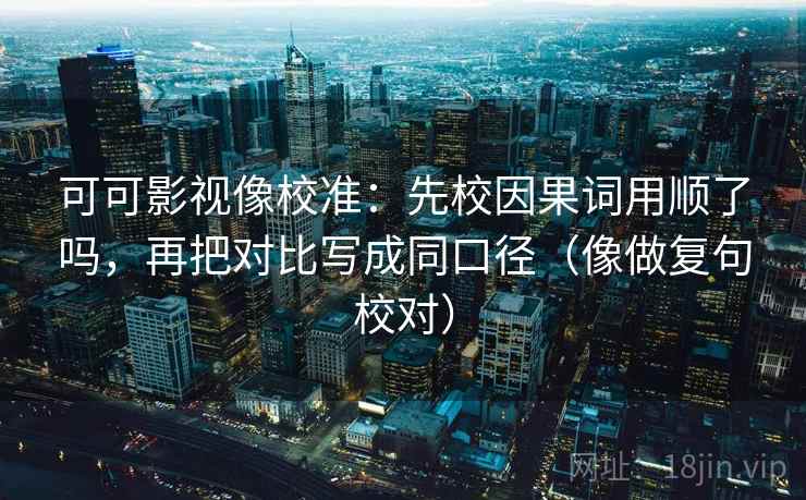 可可影视像校准：先校因果词用顺了吗，再把对比写成同口径（像做复句校对）