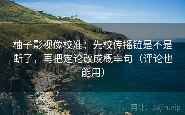 柚子影视像校准：先校传播链是不是断了，再把定论改成概率句（评论也能用）