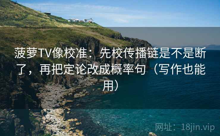菠萝TV像校准：先校传播链是不是断了，再把定论改成概率句（写作也能用）