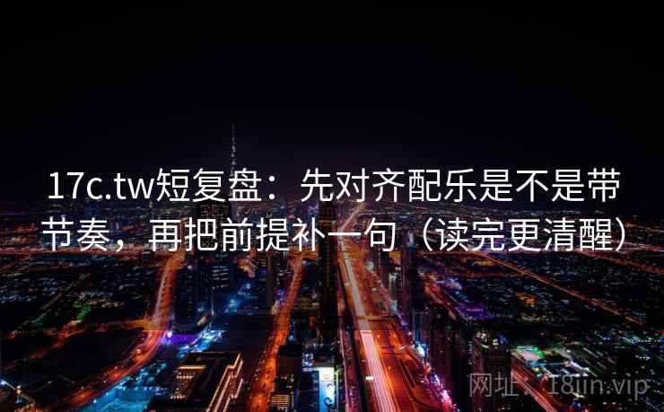 17c.tw短复盘:先对齐配乐是不是带节奏,再把前提补一句(读完更清醒) 17c.tw短复盘:先对齐配乐是不是带节奏,再把前提补一句(读完更清醒)