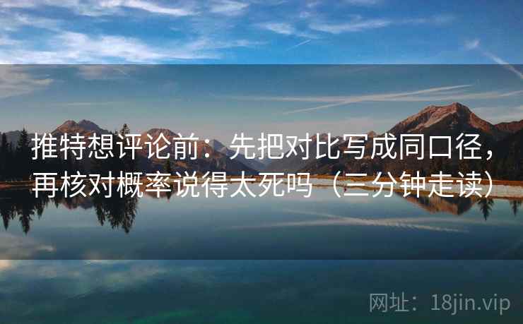 推特想评论前:先把对比写成同口径,再核对概率说得太死吗(三分钟走读) 推特想评论前:先把对比写成同口径,再核对概率说得太死吗(三分钟走读)