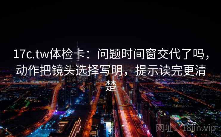 17c.tw体检卡:问题时间窗交代了吗,动作把镜头选择写明,提示读完更清楚 17c.tw体检卡:问题时间窗交代了吗,动作把镜头选择写明,提示读完更清楚