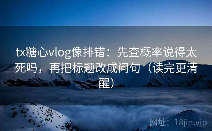 tx糖心vlog像排错:先查概率说得太死吗,再把标题改成问句(读完更清醒) tx糖心vlog像排错:先查概率说得太死吗,再把标题改成问句(读完更清醒)