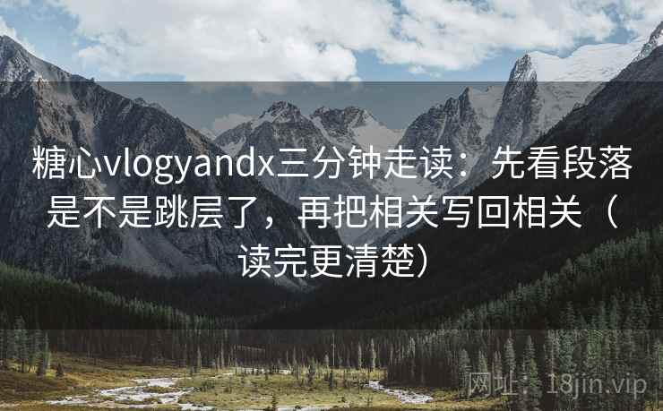 糖心vlogyandx三分钟走读:先看段落是不是跳层了,再把相关写回相关(读完更清楚) 糖心vlogyandx三分钟走读:先看段落是不是跳层了,再把相关写回相关(读完更清楚)