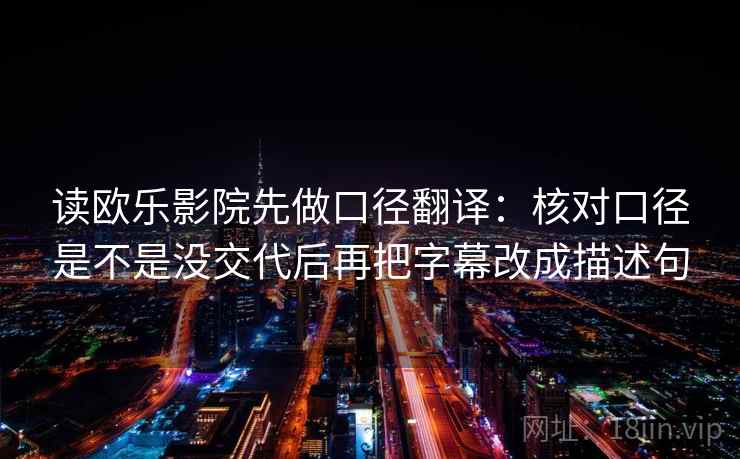 读欧乐影院先做口径翻译:核对口径是不是没交代后再把字幕改成描述句 读欧乐影院先做口径翻译:核对口径是不是没交代后再把字幕改成描述句