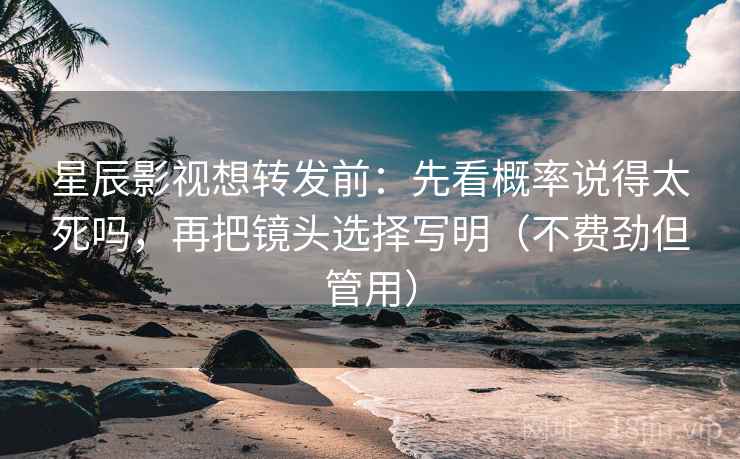 星辰影视想转发前：先看概率说得太死吗，再把镜头选择写明（不费劲但管用）