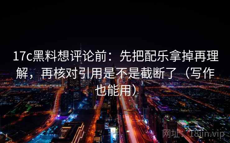 17c黑料想评论前:先把配乐拿掉再理解,再核对引用是不是截断了(写作也能用) 17c黑料想评论前:先把配乐拿掉再理解,再核对引用是不是截断了(写作也能用)