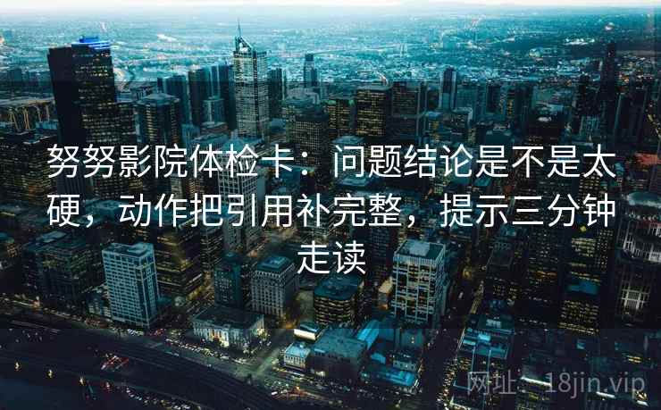 努努影院体检卡：问题结论是不是太硬，动作把引用补完整，提示三分钟走读
