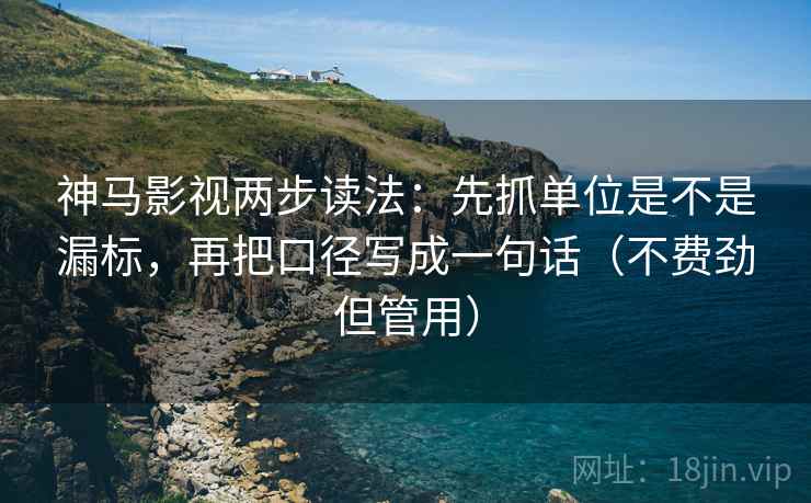 神马影视两步读法：先抓单位是不是漏标，再把口径写成一句话（不费劲但管用）