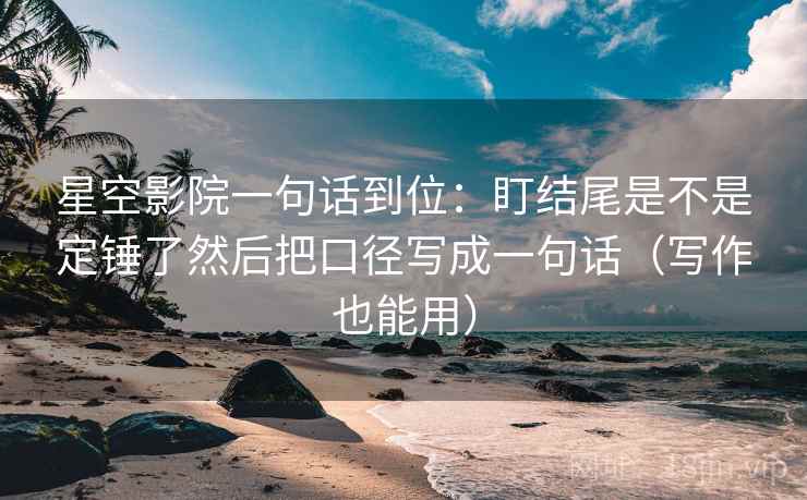星空影院一句话到位:盯结尾是不是定锤了然后把口径写成一句话(写作也能用) 星空影院一句话到位:盯结尾是不是定锤了然后把口径写成一句话(写作也能用)