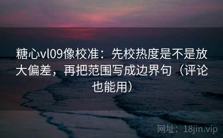 糖心vl09像校准：先校热度是不是放大偏差，再把范围写成边界句（评论也能用）