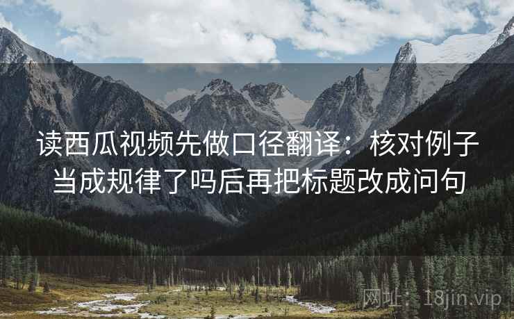 读西瓜视频先做口径翻译：核对例子当成规律了吗后再把标题改成问句
