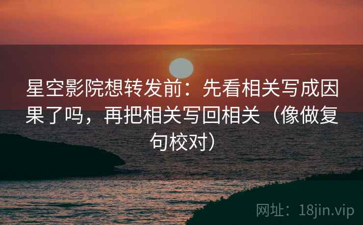 星空影院想转发前:先看相关写成因果了吗,再把相关写回相关(像做复句校对) 星空影院想转发前:先看相关写成因果了吗,再把相关写回相关(像做复句校对)