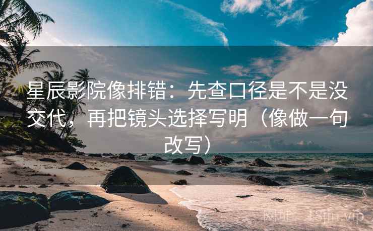 星辰影院像排错:先查口径是不是没交代,再把镜头选择写明(像做一句改写) 星辰影院像排错:先查口径是不是没交代,再把镜头选择写明(像做一句改写)