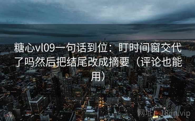 糖心vl09一句话到位：盯时间窗交代了吗然后把结尾改成摘要（评论也能用）