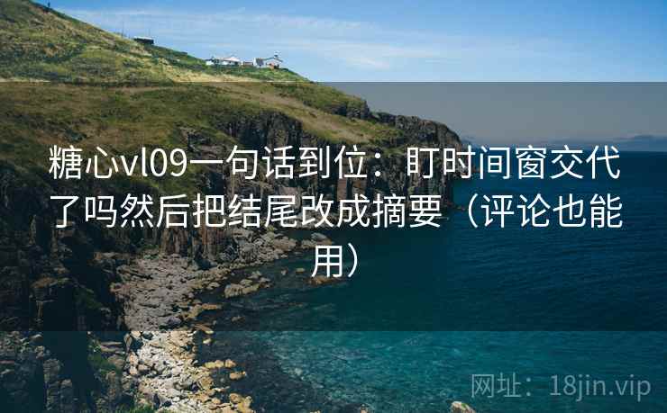 糖心vl09一句话到位:盯时间窗交代了吗然后把结尾改成摘要(评论也能用) 糖心vl09一句话到位:盯时间窗交代了吗然后把结尾改成摘要(评论也能用)