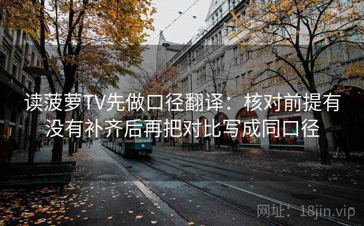 读菠萝TV先做口径翻译：核对前提有没有补齐后再把对比写成同口径