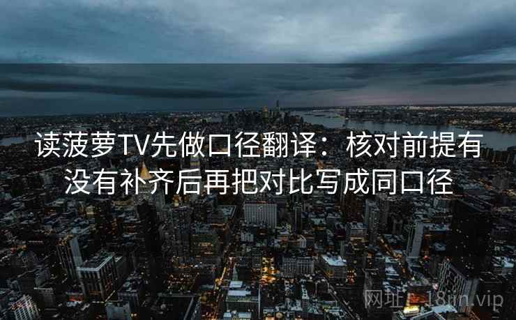 读菠萝TV先做口径翻译:核对前提有没有补齐后再把对比写成同口径 读菠萝TV先做口径翻译:核对前提有没有补齐后再把对比写成同口径