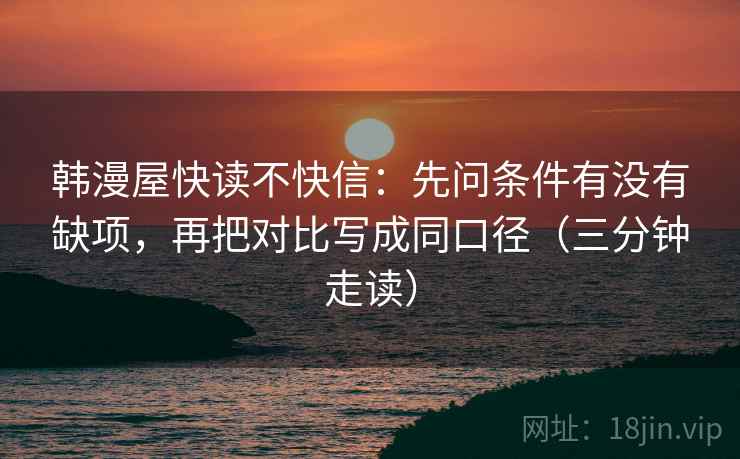 韩漫屋快读不快信：先问条件有没有缺项，再把对比写成同口径（三分钟走读）