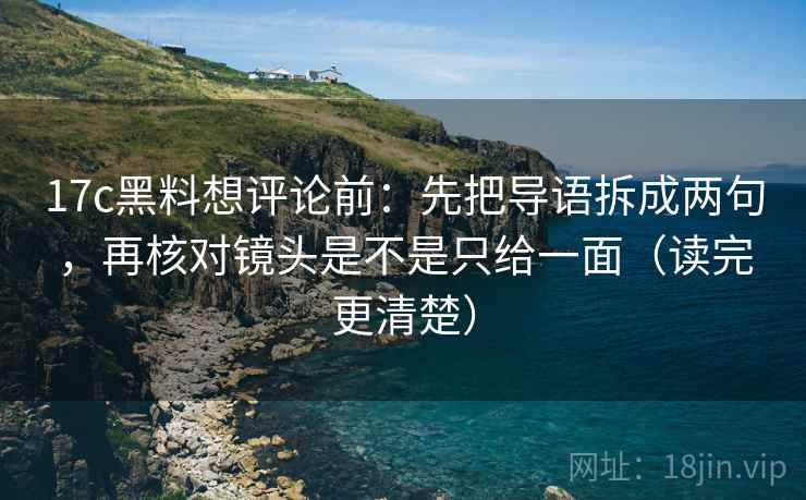 17c黑料想评论前:先把导语拆成两句,再核对镜头是不是只给一面(读完更清楚) 17c黑料想评论前:先把导语拆成两句,再核对镜头是不是只给一面(读完更清楚)