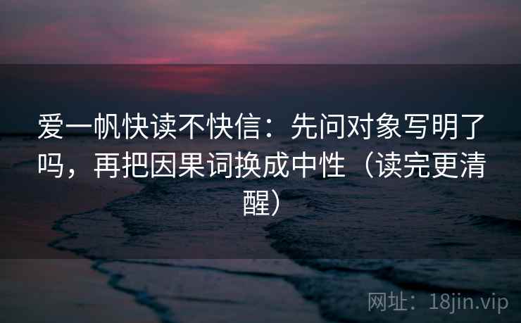 爱一帆快读不快信：先问对象写明了吗，再把因果词换成中性（读完更清醒）